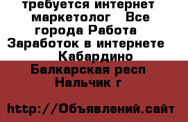 требуется интернет- маркетолог - Все города Работа » Заработок в интернете   . Кабардино-Балкарская респ.,Нальчик г.
